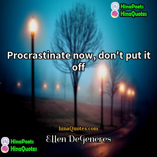Ellen DeGeneres Quotes | Procrastinate now, don't put it off.
 